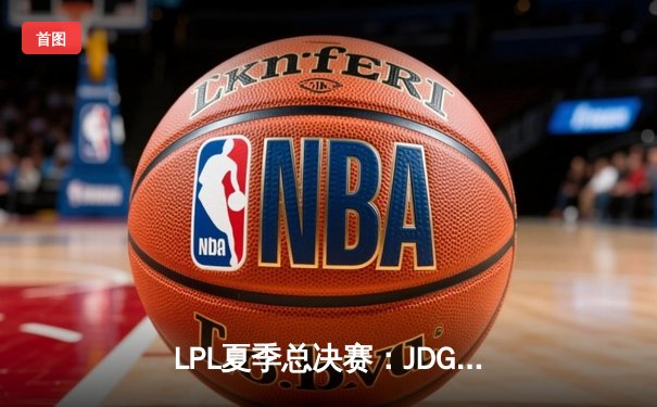 LPL夏季总决赛：JDG鏖战五局险胜TES，369关键团战定乾坤