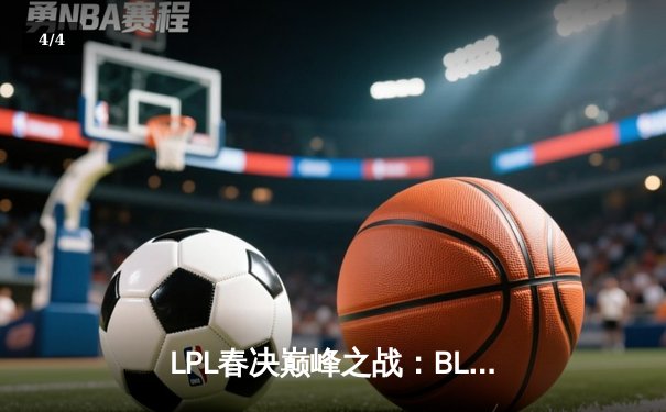 LPL春决巅峰之战：BLG鏖战五局力克TES，勇夺银龙杯创队史纪录 - 4