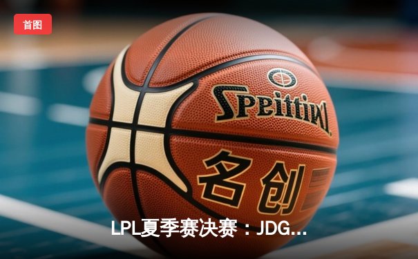 LPL夏季赛决赛：JDG鏖战五局力克BLG，Knight沙皇关键推演锁定冠军