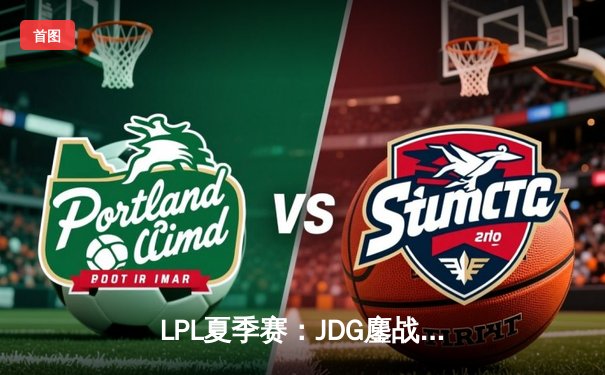 LPL夏季赛：JDG鏖战五局力克BLG，Kanavi盲僧关键一脚锁定胜局