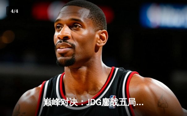 巅峰对决：JDG鏖战五局险胜BLG，369纳尔关键一拍锁定胜局 - 4