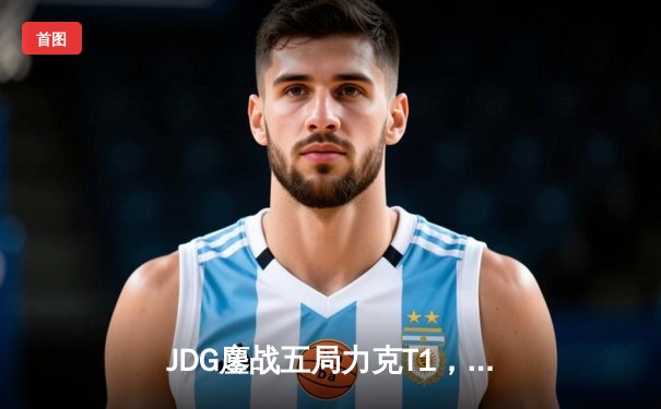 JDG鏖战五局力克T1，369纳尔天神下凡锁定MSI决赛席位