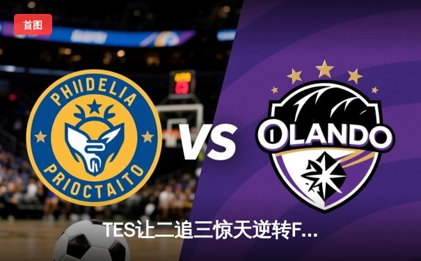 TES让二追三惊天逆转FPX，JackeyLove霞决胜局超神斩获MVP