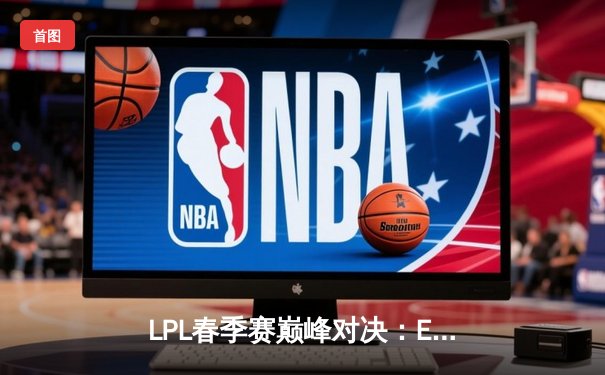 LPL春季赛巅峰对决：EDG鏖战五局力克JDG，Viper超神发挥率队晋级