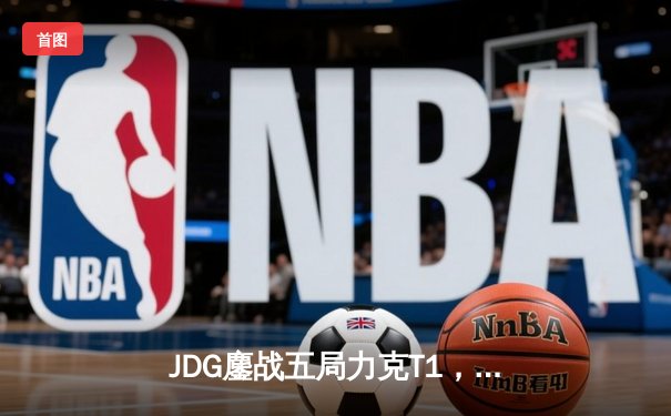 JDG鏖战五局力克T1，369纳尔关键团战定乾坤