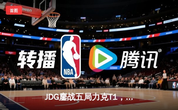 JDG鏖战五局力克T1，369致命传送锁定MSI决赛席位