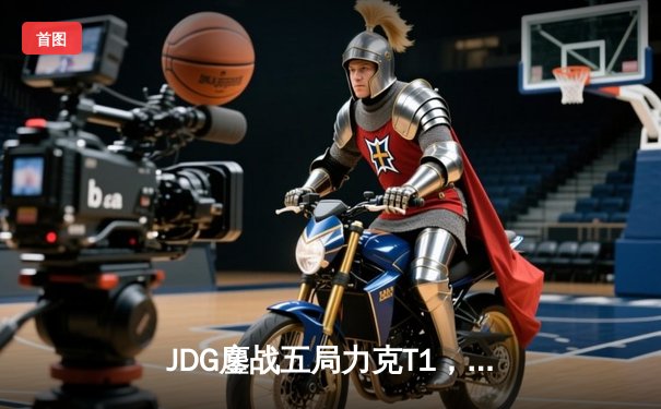 JDG鏖战五局力克T1，Knight阿狸决胜局定乾坤