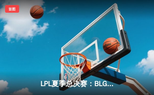 LPL夏季总决赛：BLG让二追三险胜JDG，Elk超神卢锡安锁定世界赛名额