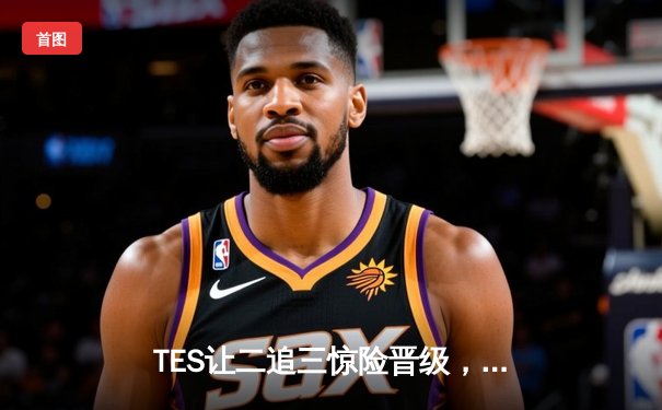 TES让二追三惊险晋级，LPL夏季赛创造历史性逆转