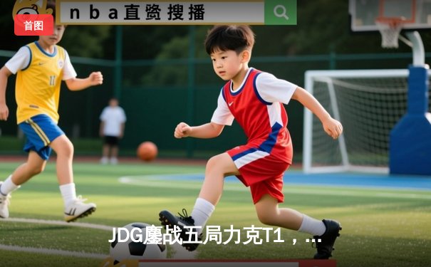 JDG鏖战五局力克T1，369酒桶关键开团锁定胜局挺进MSI胜者组决赛