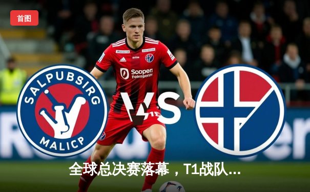 全球总决赛落幕，T1战队四夺冠军书写传奇