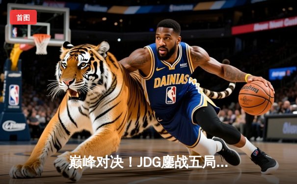 巅峰对决！JDG鏖战五局力克BLG，夺得LPL春季赛总冠军