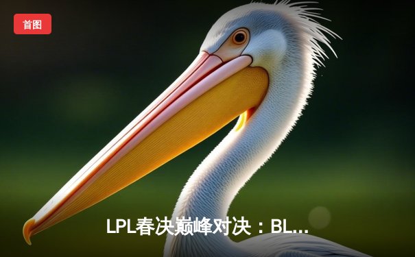 LPL春决巅峰对决：BLG鏖战五局险胜TES，Elk超神卢锡安锁定冠军