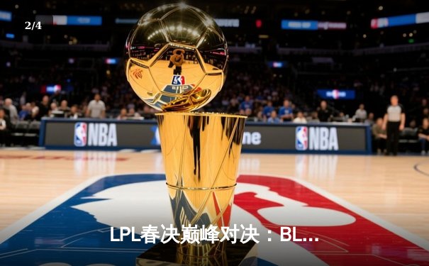 LPL春决巅峰对决：BLG鏖战五局险胜TES，Elk超神卢锡安锁定冠军 - 2