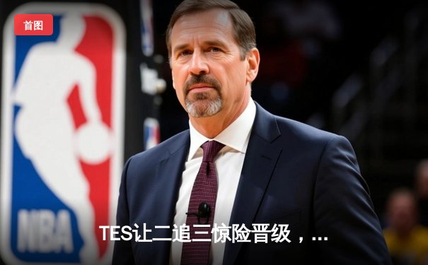 TES让二追三惊险晋级，JackeyLove霞力挽狂澜创LPL历史