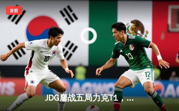 JDG鏖战五局力克T1，369船长定乾坤挺进MSI胜者组决赛
