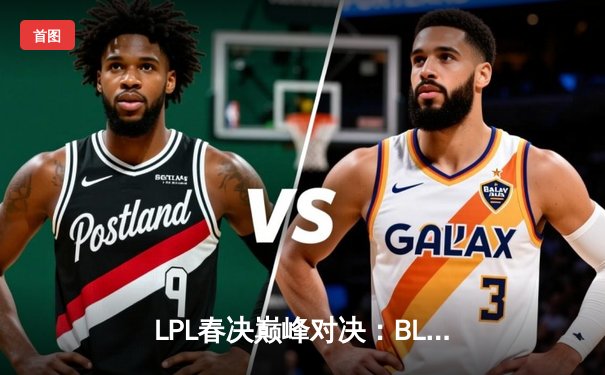 LPL春决巅峰对决：BLG鏖战五局力克TES，加冕新王挺进MSI