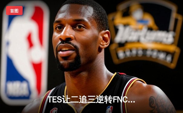 TES让二追三逆转FNC，Knight沙皇绝境救主挺进四强