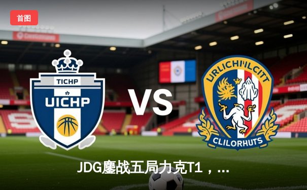 JDG鏖战五局力克T1，369凯南天雷锁定MSI决赛席位