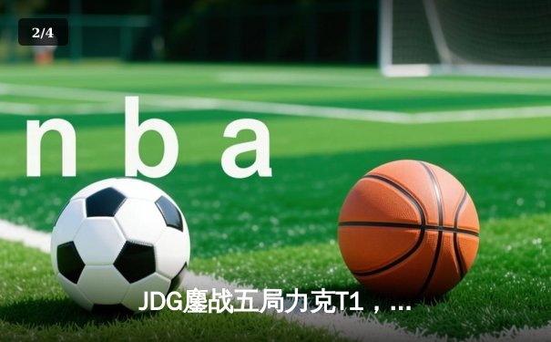 JDG鏖战五局力克T1，369凯南天雷锁定MSI决赛席位 - 2