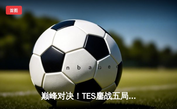 巅峰对决！TES鏖战五局力克JDG，勇夺2024LPL夏季赛总冠军