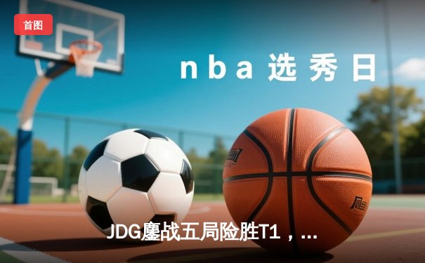 JDG鏖战五局险胜T1，Kanavi盲僧关键回旋踢锁定总决赛门票