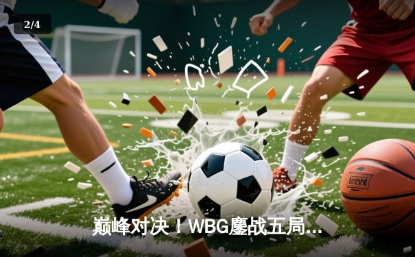巅峰对决！WBG鏖战五局力克JDG，Xiaohu沙皇关键推挽狂澜 - 2
