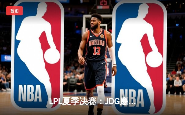 LPL夏季决赛：JDG鏖战五局力克BLG，369纳尔天神下凡斩获FMVP