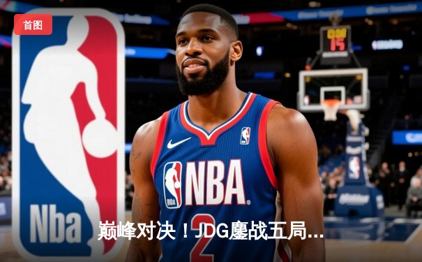 巅峰对决！JDG鏖战五局力克T1，369纳尔一拍定乾坤