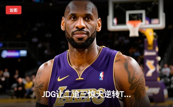 JDG让二追三惊天逆转T1，LPL赛区时隔五年再夺季中赛冠军