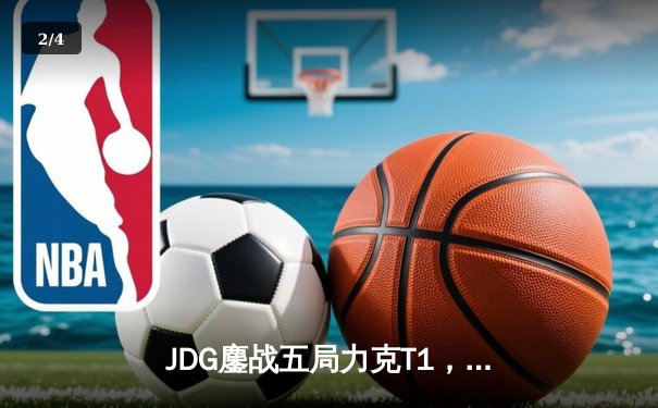JDG鏖战五局力克T1，369纳尔关键一拍锁定MSI决赛席位 - 2