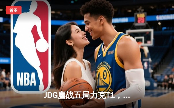 JDG鏖战五局力克T1，369纳尔一拍定乾坤锁定MSI决赛席位