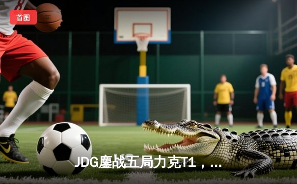 JDG鏖战五局力克T1，369纳尔关键一拍锁定MSI决赛席位