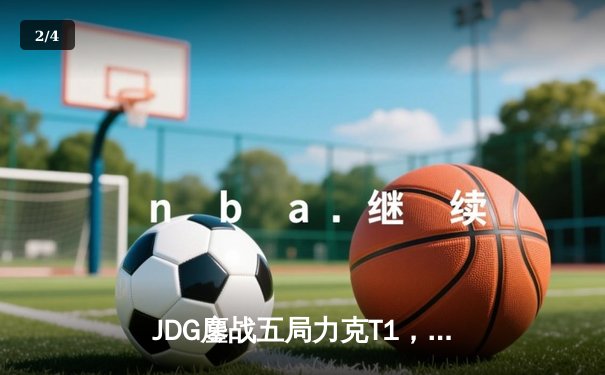 JDG鏖战五局力克T1，369纳尔关键一拍锁定MSI决赛席位 - 2