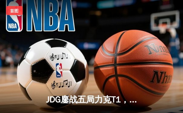 JDG鏖战五局力克T1，369纳尔关键一拍锁定MSI决赛席位