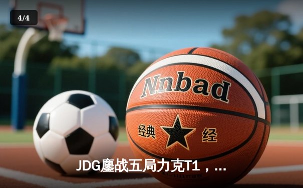 JDG鏖战五局力克T1，369纳尔关键一拍锁定MSI决赛席位 - 4