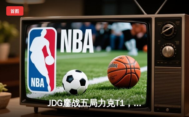 JDG鏖战五局力克T1，369纳尔关键一拍锁定MSI决赛席位