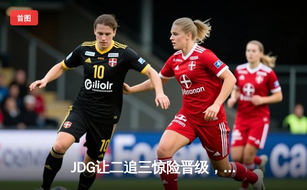 JDG让二追三惊险晋级，369纳尔天神下凡锁定胜局