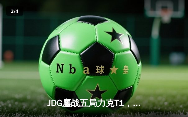 JDG鏖战五局力克T1，369纳尔关键一拍锁定MSI决赛席位 - 2