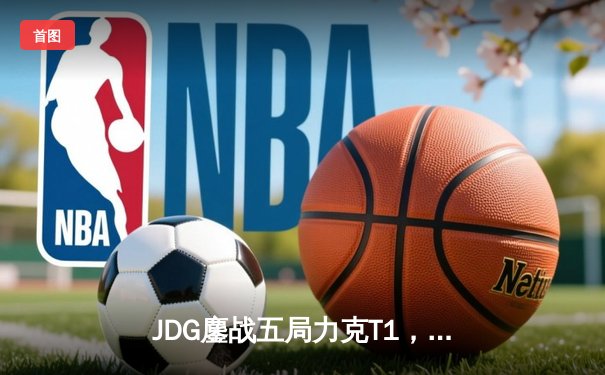 JDG鏖战五局力克T1，369纳尔关键一拍锁定MSI决赛席位