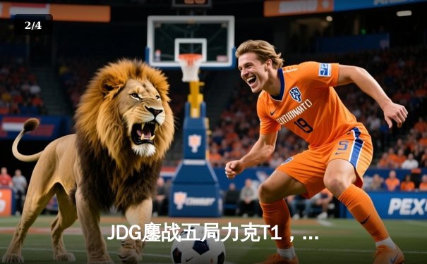 JDG鏖战五局力克T1，369纳尔关键一拍锁定MSI决赛席位 - 2