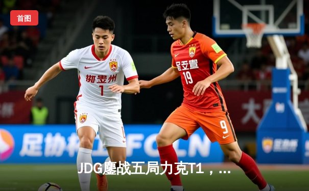 JDG鏖战五局力克T1，369纳尔关键一拍锁定MSI决赛席位