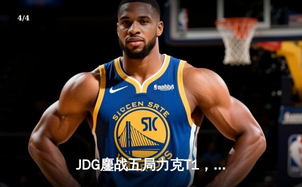 JDG鏖战五局力克T1，369纳尔关键一拍锁定MSI决赛席位 - 4