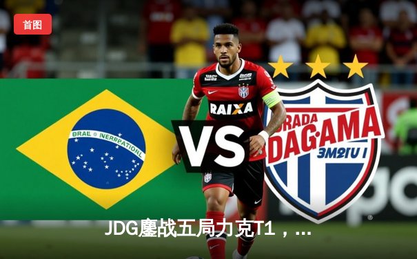 JDG鏖战五局力克T1，369纳尔关键一拍锁定MSI决赛席位