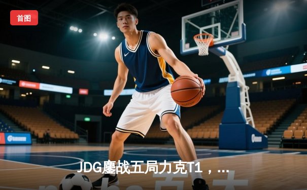 JDG鏖战五局力克T1，369纳尔关键一拍锁定MSI决赛席位