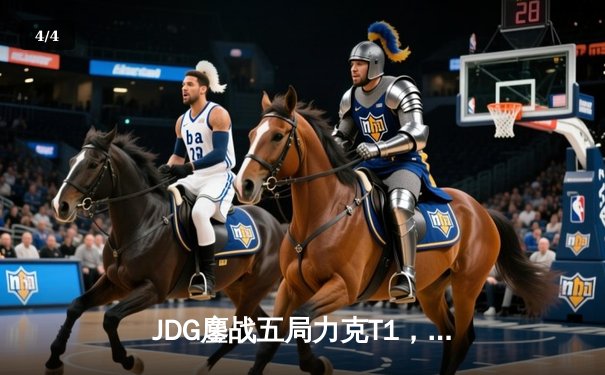 JDG鏖战五局力克T1，369纳尔关键一拍锁定MSI决赛席位 - 4