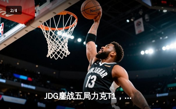 JDG鏖战五局力克T1，369纳尔关键一拍锁定MSI决赛席位 - 2